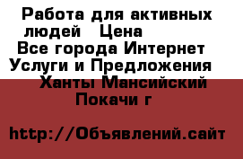 Работа для активных людей › Цена ­ 40 000 - Все города Интернет » Услуги и Предложения   . Ханты-Мансийский,Покачи г.